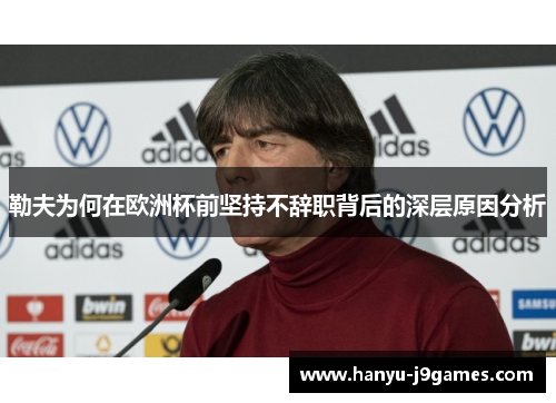 勒夫为何在欧洲杯前坚持不辞职背后的深层原因分析 勒夫为何在欧洲杯前坚持不辞职背后的深层原因分析