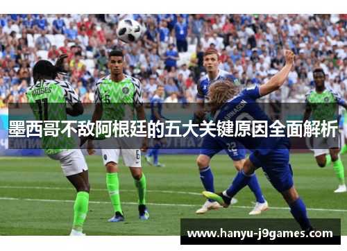 墨西哥不敌阿根廷的五大关键原因全面解析