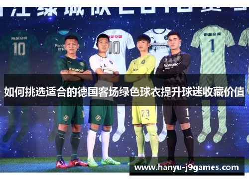 如何挑选适合的德国客场绿色球衣提升球迷收藏价值