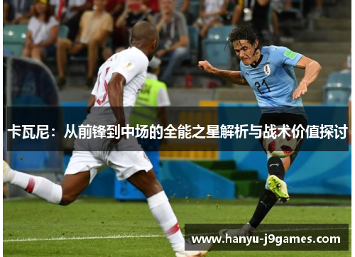 卡瓦尼:从前锋到中场的全能之星解析与战术价值探讨 卡瓦尼:从前锋到中场的全能之星解析与战术价值探讨