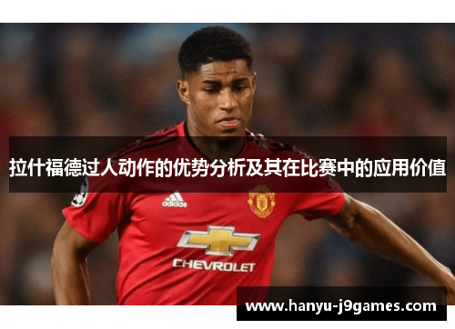 拉什福德过人动作的优势分析及其在比赛中的应用价值 拉什福德过人动作的优势分析及其在比赛中的应用价值