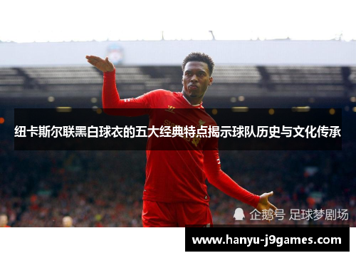 纽卡斯尔联黑白球衣的五大经典特点揭示球队历史与文化传承 纽卡斯尔联黑白球衣的五大经典特点揭示球队历史与文化传承