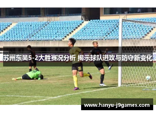 苏州东吴5-2大胜赛况分析 揭示球队进攻与防守新变化