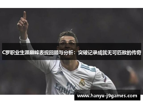 C罗职业生涯巅峰表现回顾与分析:突破记录成就无可匹敌的传奇 C罗职业生涯巅峰表现回顾与分析:突破记录成就无可匹敌的传奇