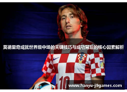 莫德里奇成就世界级中场的关键技巧与成功背后的核心因素解析