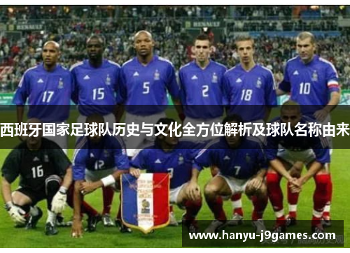西班牙国家足球队历史与文化全方位解析及球队名称由来