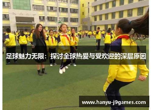 足球魅力无限：探讨全球热爱与受欢迎的深层原因