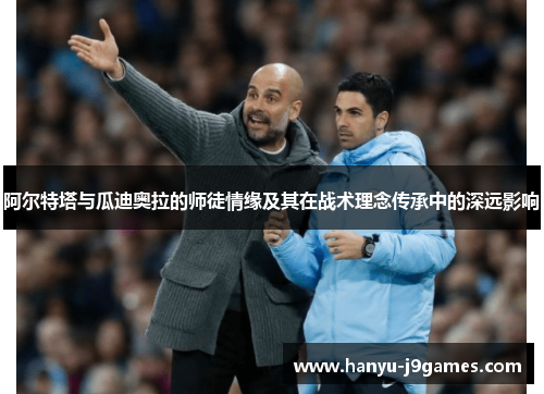 阿尔特塔与瓜迪奥拉的师徒情缘及其在战术理念传承中的深远影响