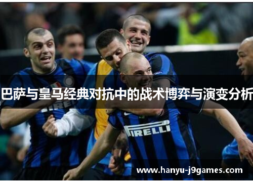 巴萨与皇马经典对抗中的战术博弈与演变分析