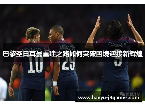 巴黎圣日耳曼重建之路如何突破困境迎接新辉煌