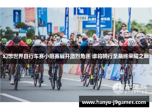 幻想世界自行车赛小组赛展开激烈角逐 谁将骑行至最终荣耀之巅