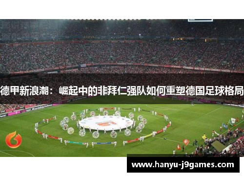 德甲新浪潮：崛起中的非拜仁强队如何重塑德国足球格局