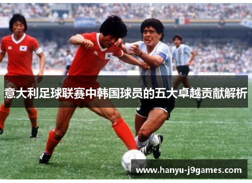 意大利足球联赛中韩国球员的五大卓越贡献解析