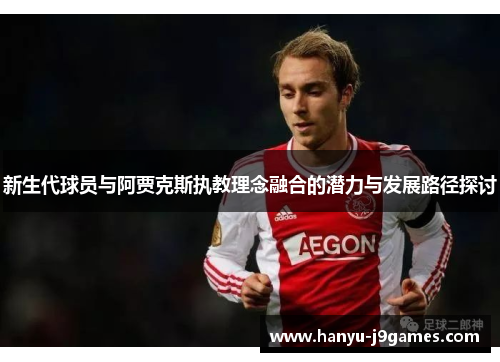 新生代球员与阿贾克斯执教理念融合的潜力与发展路径探讨