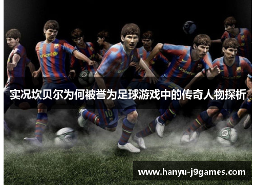 实况坎贝尔为何被誉为足球游戏中的传奇人物探析