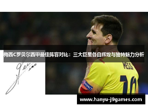 梅西C罗贝尔西甲最佳阵容对比：三大巨星各自辉煌与独特魅力分析