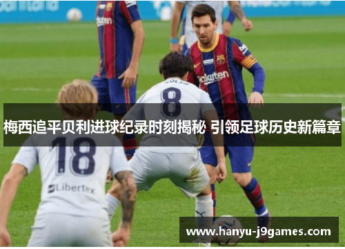 梅西追平贝利进球纪录时刻揭秘 引领足球历史新篇章