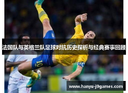 法国队与英格兰队足球对抗历史探析与经典赛事回顾 法国队与英格兰队足球对抗历史探析与经典赛事回顾