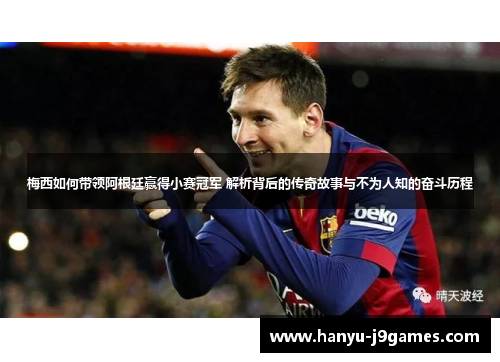 梅西如何带领阿根廷赢得小赛冠军 解析背后的传奇故事与不为人知的奋斗历程