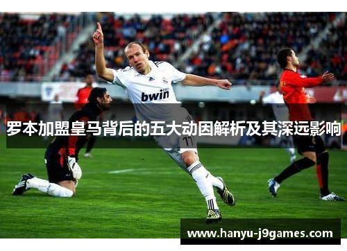 罗本加盟皇马背后的五大动因解析及其深远影响
