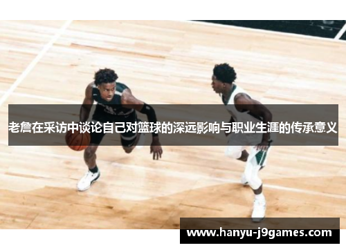 老詹在采访中谈论自己对篮球的深远影响与职业生涯的传承意义