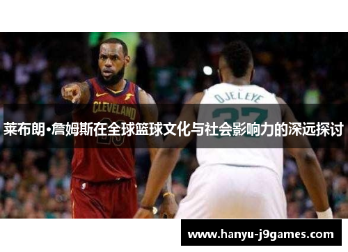 莱布朗·詹姆斯在全球篮球文化与社会影响力的深远探讨