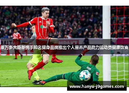 莱万多夫斯基携手知名健身品牌推出个人营养产品助力运动员健康饮食