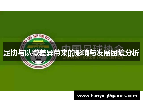 足协与队徽差异带来的影响与发展困境分析