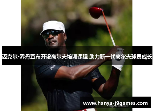 迈克尔·乔丹宣布开设高尔夫培训课程 助力新一代高尔夫球员成长