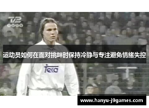 运动员如何在面对挑衅时保持冷静与专注避免情绪失控