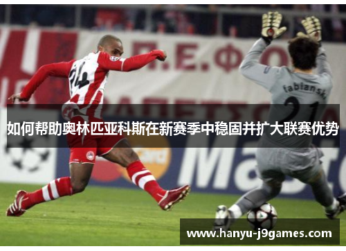 如何帮助奥林匹亚科斯在新赛季中稳固并扩大联赛优势