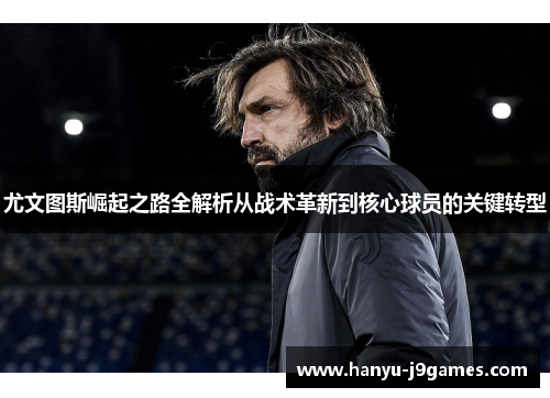 尤文图斯崛起之路全解析从战术革新到核心球员的关键转型