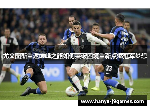 尤文图斯重返巅峰之路如何突破困境重新点燃冠军梦想
