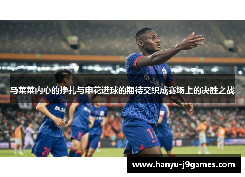 马莱莱内心的挣扎与申花进球的期待交织成赛场上的决胜之战